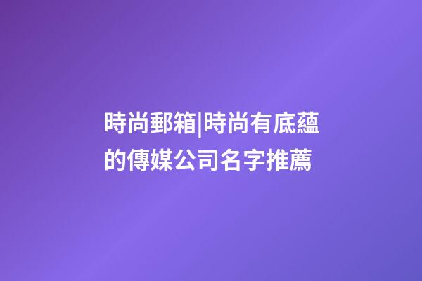 時尚郵箱|時尚有底蘊的傳媒公司名字推薦-第1張-公司起名-玄機派